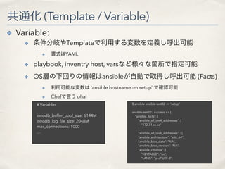 共通化 (Template / Variable)
✤ Variable:
✤ 条件分岐やTemplateで利用する変数を定義し呼出可能
✤ 書式はYAML
✤ playbook, inventry host, varsなど様々な箇所で指定可能...