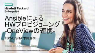 © Copyright 2016 Hewlett Packard Enterprise Development LP. The information contained herein is subject to change without notice.
Ansibleによる
HWプロビジョニング
-OneViewの連携-
TSC-CIS-TA 木田貴大
2016年2月23日@Ansible Practice Meetup
 