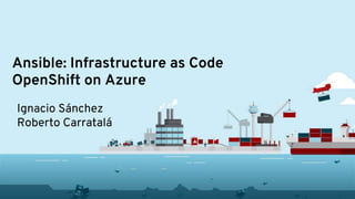 Ansible: Infrastructure as Code
OpenShift on Azure
Ignacio Sánchez
Roberto Carratalá
 