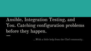 Ansible, Integration Testing, and
You. Catching configuration problems
before they happen.
...With a little help from the Chef community.
 