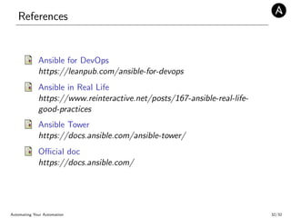 References
Ansible for DevOps
https://leanpub.com/ansible-for-devops
Ansible in Real Life
https://www.reinteractive.net/posts/167-ansible-real-life-
good-practices
Ansible Tower
https://docs.ansible.com/ansible-tower/
Oﬃcial doc
https://docs.ansible.com/
Automating Your Automation 32/32
 