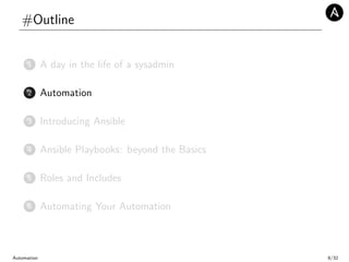#Outline
1 A day in the life of a sysadmin
2 Automation
3 Introducing Ansible
4 Ansible Playbooks: beyond the Basics
5 Roles and Includes
6 Automating Your Automation
Automation 8/32
 
