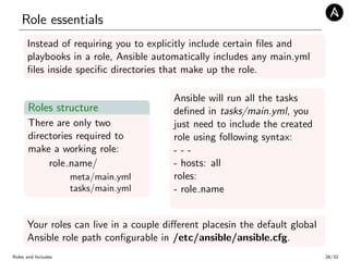 Role essentials
Instead of requiring you to explicitly include certain ﬁles and
playbooks in a role, Ansible automatically...