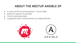 ABOUT THE MEETUP ANSIBLE SP
● A series of 50 min presentations + 10 min Q&A
● Hands On always it's possible
● Time to exchange ideas
● Suggested topics and presenters are very welcome
 