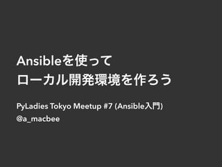 Ansibleを使って
ローカル開発環境を作ろう
PyLadies Tokyo Meetup #7 (Ansible入門)
@a_macbee
 