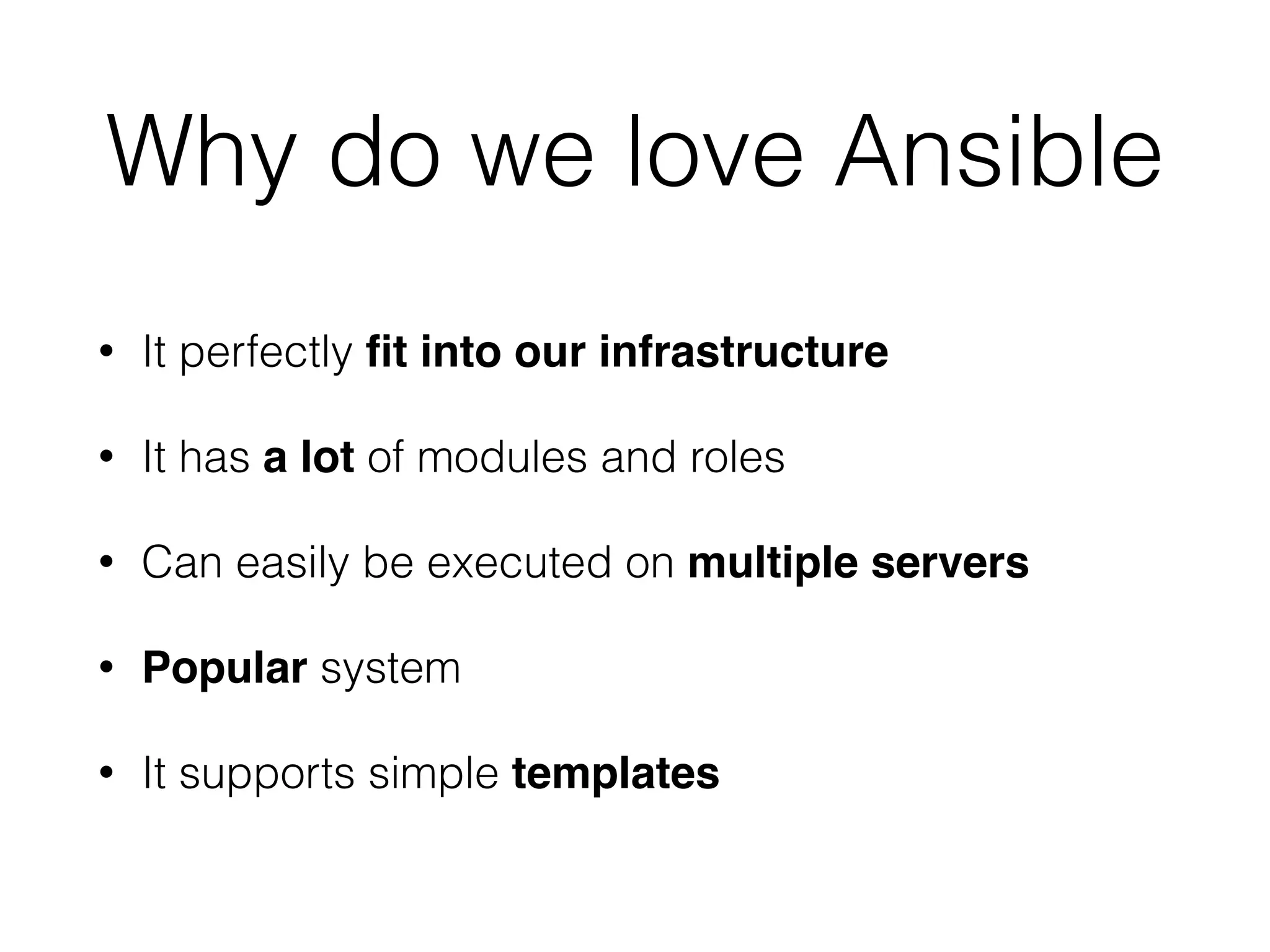 Why do we love Ansible • It perfectly ﬁt into our infrastructure • It has a lot of modules and roles • Can easily be executed on multiple servers • Popular system • It supports simple templates 