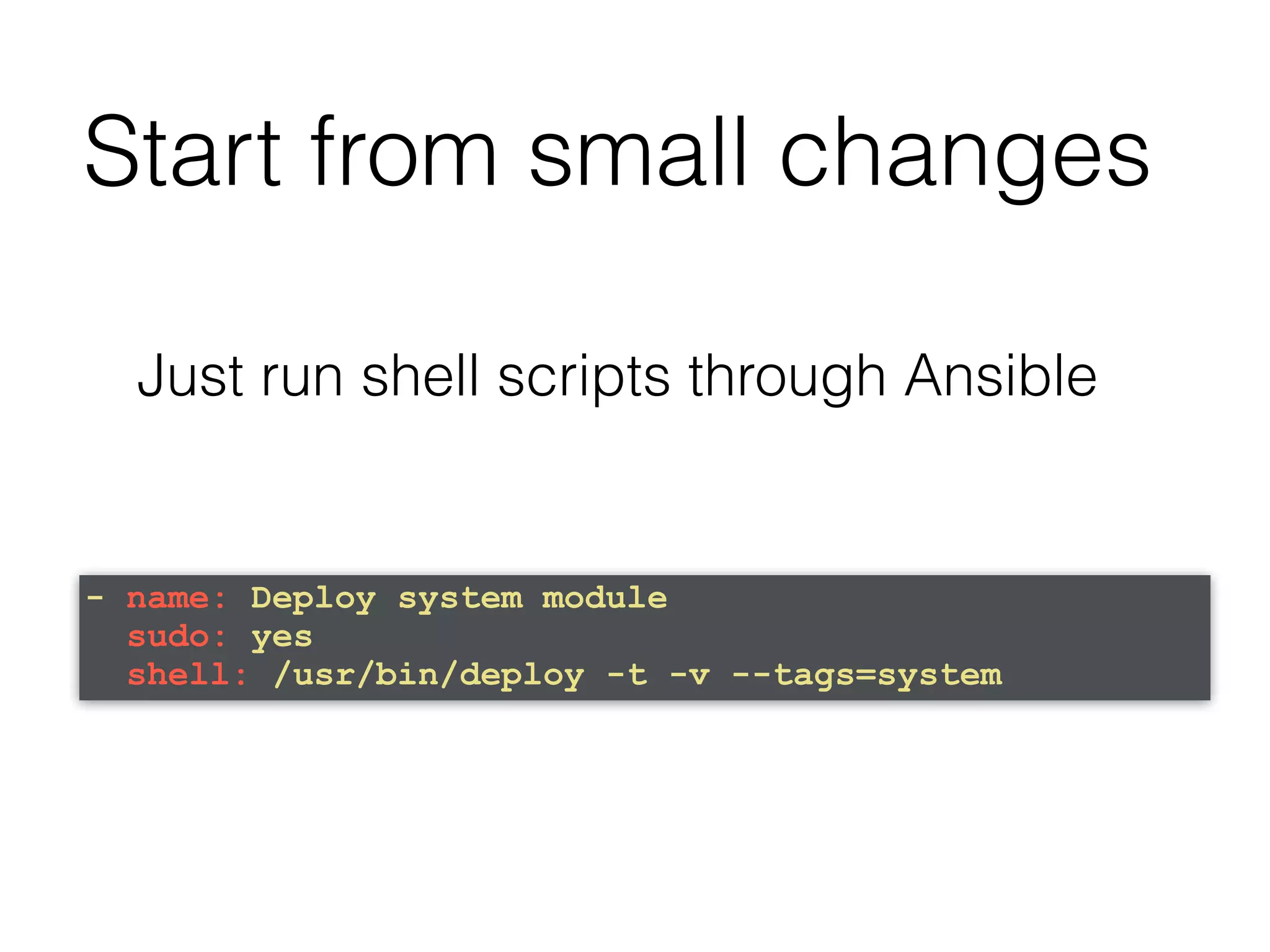 Just run shell scripts through Ansible - name: Deploy system module sudo: yes shell: /usr/bin/deploy -t -v --tags=system Start from small changes 