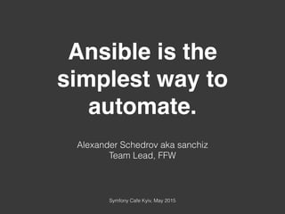 Ansible is the
simplest way to
automate.
Alexander Schedrov aka sanchiz
Team Lead, FFW
Symfony Cafe Kyiv, May 2015
 