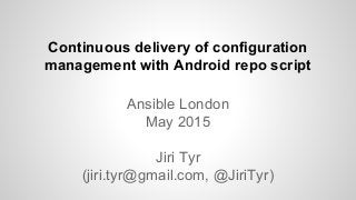 Ansible London
May 2015
Jiri Tyr
(jiri.tyr@gmail.com, @JiriTyr)
Continuous delivery of configuration
management with Android repo script
 