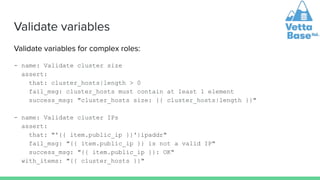 Validate variables
Validate variables for complex roles:
- name: Validate cluster size
assert:
that: cluster_hosts|length ...