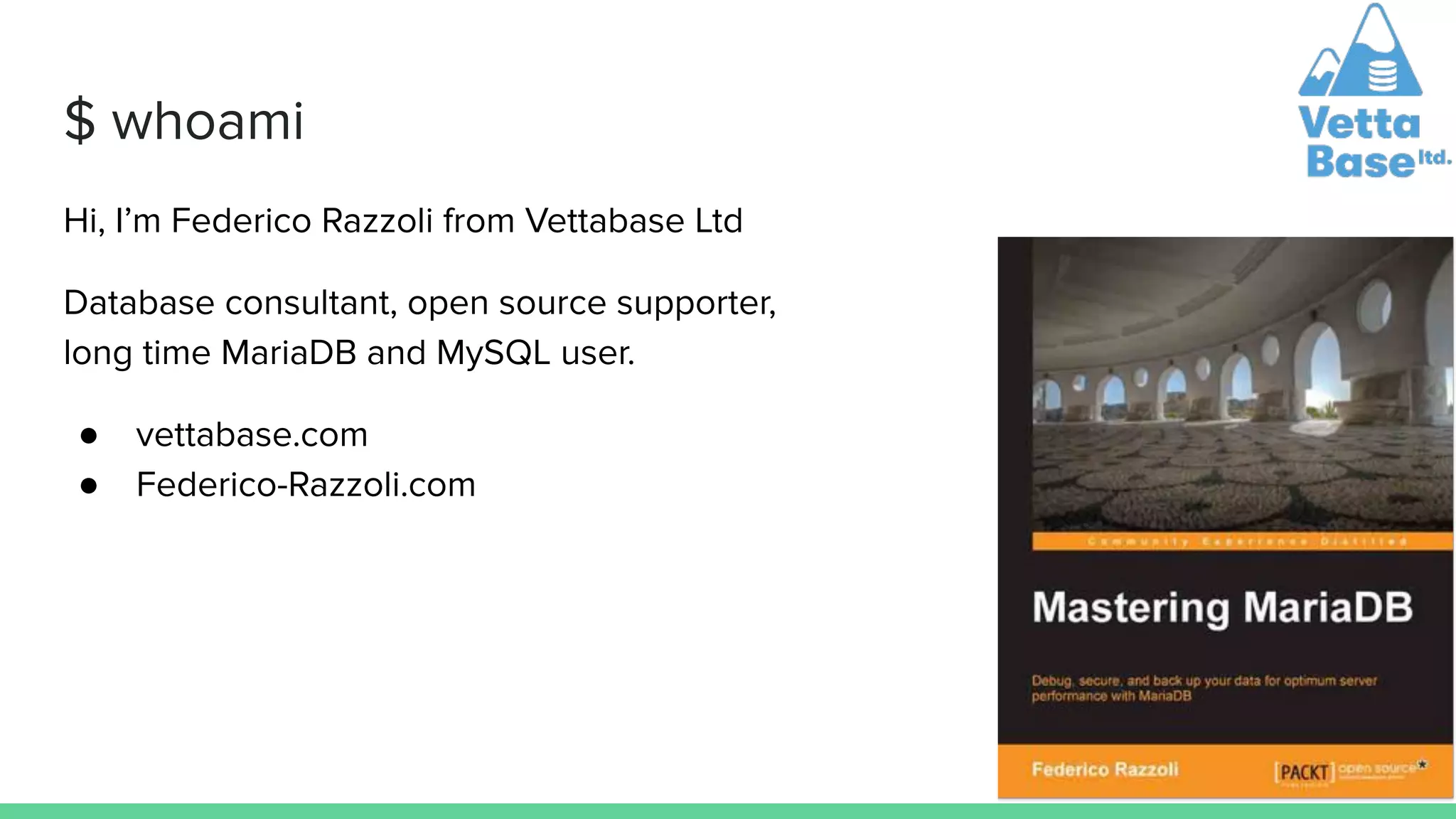 $ whoami
Hi, I’m Federico Razzoli from Vettabase Ltd
Database consultant, open source supporter,
long time MariaDB and MySQL user.
● vettabase.com
● Federico-Razzoli.com
 