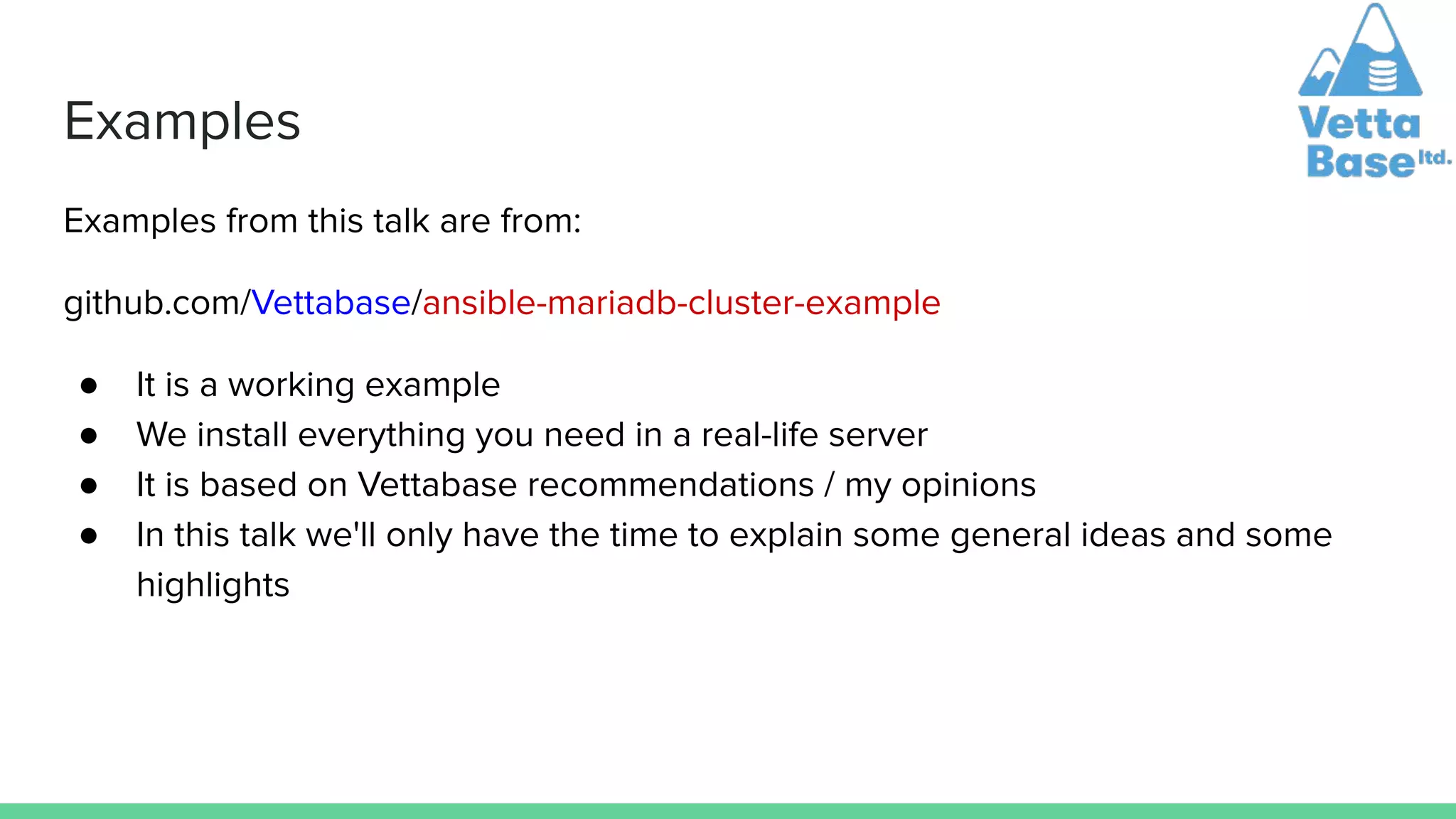 Examples
Examples from this talk are from:
github.com/Vettabase/ansible-mariadb-cluster-example
● It is a working example
● We install everything you need in a real-life server
● It is based on Vettabase recommendations / my opinions
● In this talk we'll only have the time to explain some general ideas and some
highlights
 
