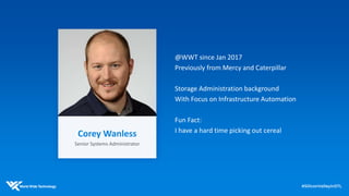 @WWT since Jan 2017
Previously from Mercy and Caterpillar
Storage Administration background
With Focus on Infrastructure Automation
Fun Fact:
I have a hard time picking out cereal
Corey Wanless
Senior Systems Administrator
 