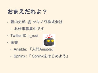おまえだれよ？ 
• 若山史郎 @ ツキノワ株式会社 
• お仕事募集中です 
• Twitter ID: r_rudi 
• 著書 
• Ansible: 「入門Ansible」 
• Sphinx :「 Sphinxをはじめよう」 
 