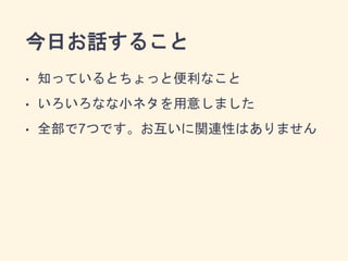 今日お話すること 
• 知っているとちょっと便利なこと 
• いろいろなな小ネタを用意しました 
• 全部で7つです。お互いに関連性はありません 
 