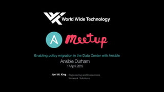 AnsibleDurham
17April 2019
Joel W. King Engineering and Innovations
Network Solutions
Enabling policy migration in the Data Center with Ansible
 