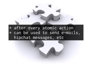 * after every atomic action
* can be used to send e-mails,
hipchat messages, etc
 