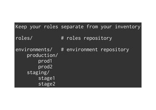 Keep your roles separate from your inventory
roles/ # roles repository
environments/ # environment repository
production/
prod1
prod2
staging/
stage1
stage2
 
