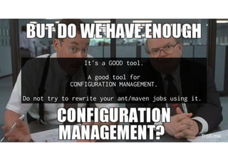 It's a GOOD tool.
A good tool for
CONFIGURATION MANAGEMENT.
Do not try to rewrite your ant/maven jobs using it.
 