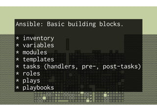 Ansible: Basic building blocks.
* inventory
* variables
* modules
* templates
* tasks (handlers, pre-, post-tasks)
* roles
* plays
* playbooks
 