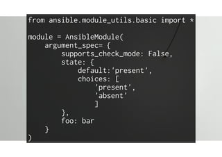 from ansible.module_utils.basic import *
module = AnsibleModule(
argument_spec= {
supports_check_mode: False,
state: {
default:'present',
choices: [
'present',
'absent'
]
},
foo: bar
}
)
 