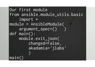 Our first module
from ansible.module_utils.basic
import *
module = AnsibleModule(
argument_spec={} )
def main():
module.exit_json(
changed=False,
akadamia='jlabs'
)
main()
 