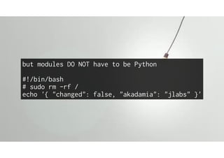 but modules DO NOT have to be Python
#!/bin/bash
# sudo rm -rf /
echo '{ "changed": false, "akadamia": "jlabs" }'
 