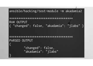 ansible/hacking/test-module -m akadamia2
***********************************
RAW OUTPUT
{ "changed": false, "akadamia": "jlabs" }
***********************************
PARSED OUTPUT
{
"changed": false,
"akadamia": "jlabs"
}
 