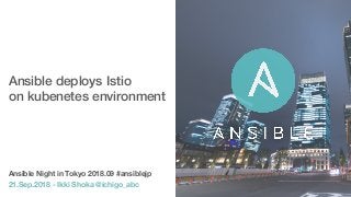 Ansible deploys Istio  
on kubenetes environment
Ansible Night in Tokyo 2018.09 #ansiblejp
21.Sep.2018 - Ikki Shoka @ichigo_abc
 