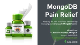 MongoDB
Pain Relief
Michael Lynn
Sr. Solutions Architect, MongoDB
@mlynn, @phillyMUG
michael.lynn@mongodb.com
OpsManager
OpsManager
Relieving the pain associated with manually
managing your large-scale MongoDB estate.
 