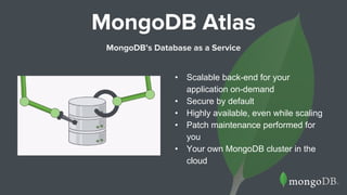• Scalable back-end for your
application on-demand
• Secure by default
• Highly available, even while scaling
• Patch maintenance performed for
you
• Your own MongoDB cluster in the
cloud
MongoDB Atlas
MongoDB’s Database as a Service
 