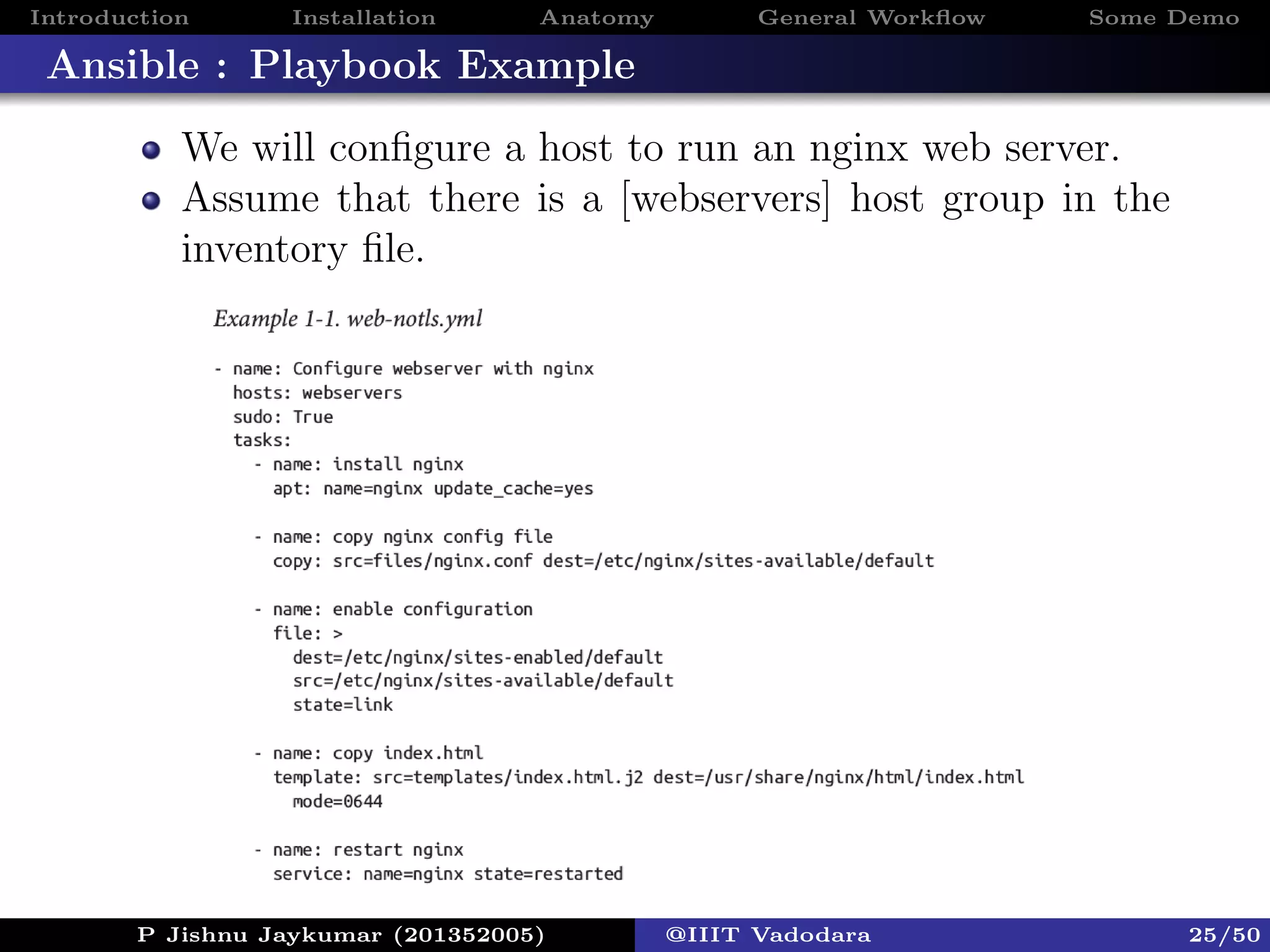 Introduction Installation Anatomy General Workﬂow Some Demo
Ansible : Playbook Example
We will conﬁgure a host to run an nginx web server.
Assume that there is a [webservers] host group in the
inventory ﬁle.
P Jishnu Jaykumar (201352005) @IIIT Vadodara 25/50
 