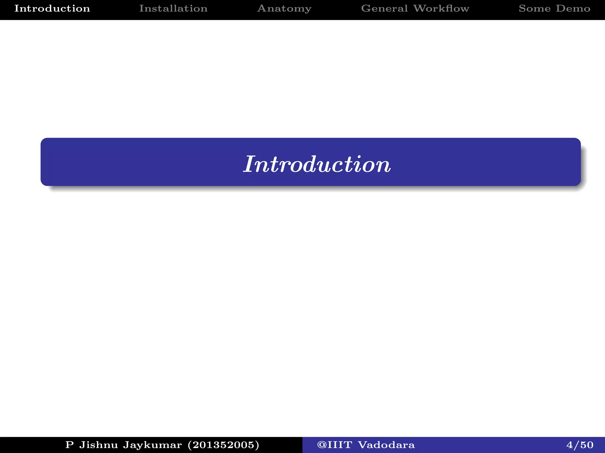 Introduction Installation Anatomy General Workﬂow Some Demo
Introduction
P Jishnu Jaykumar (201352005) @IIIT Vadodara 4/50
 