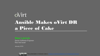 This presentation is licensed under a Creative Commons Attribution 4.0 International License
Ansible Makes oVirt DR
a Piece of Cake
Maor Lipchuk
Senior Software Engineer
Red Hat Israel
January 2018
 