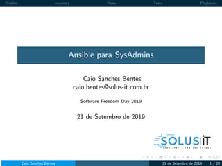 Ansible Inventory Roles Tasks Playbooks
Ansible para SysAdmins
Caio Sanches Bentes
caio.bentes@solus-it.com.br
Software Freedom Day 2019
21 de Setembro de 2019
Caio Sanches Bentes 21 de Setembro de 2019 1 / 20
 