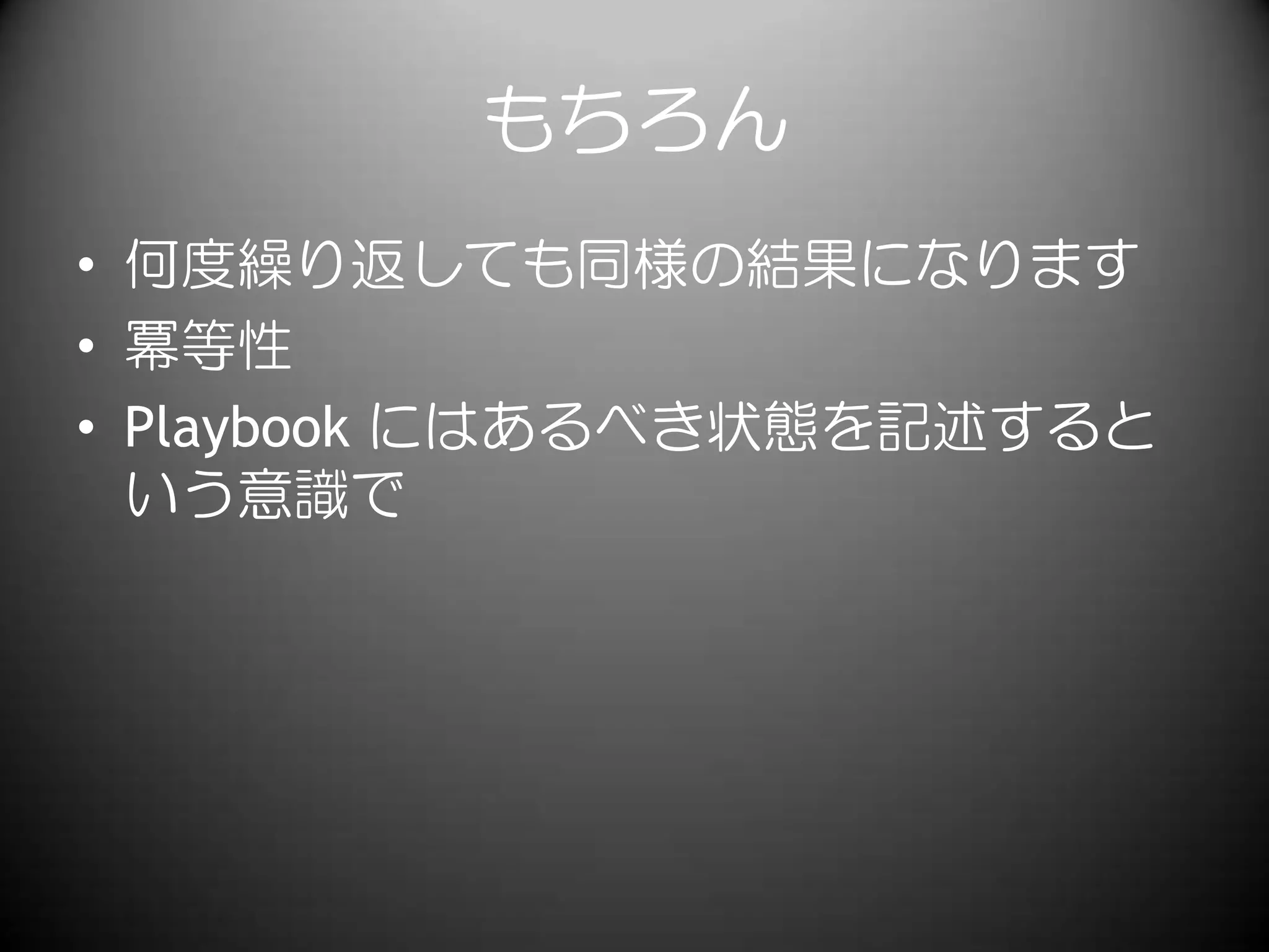 もちろん
• 何度繰り返しても同様の結果になります
• 冪等性
• Playbook にはあるべき状態を記述すると
いう意識で
 