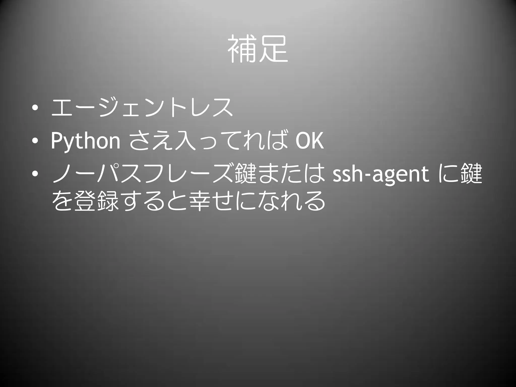 補足
• エージェントレス
• Python さえ入ってれば OK
• ノーパスフレーズ鍵または ssh-agent に鍵
を登録すると幸せになれる
 