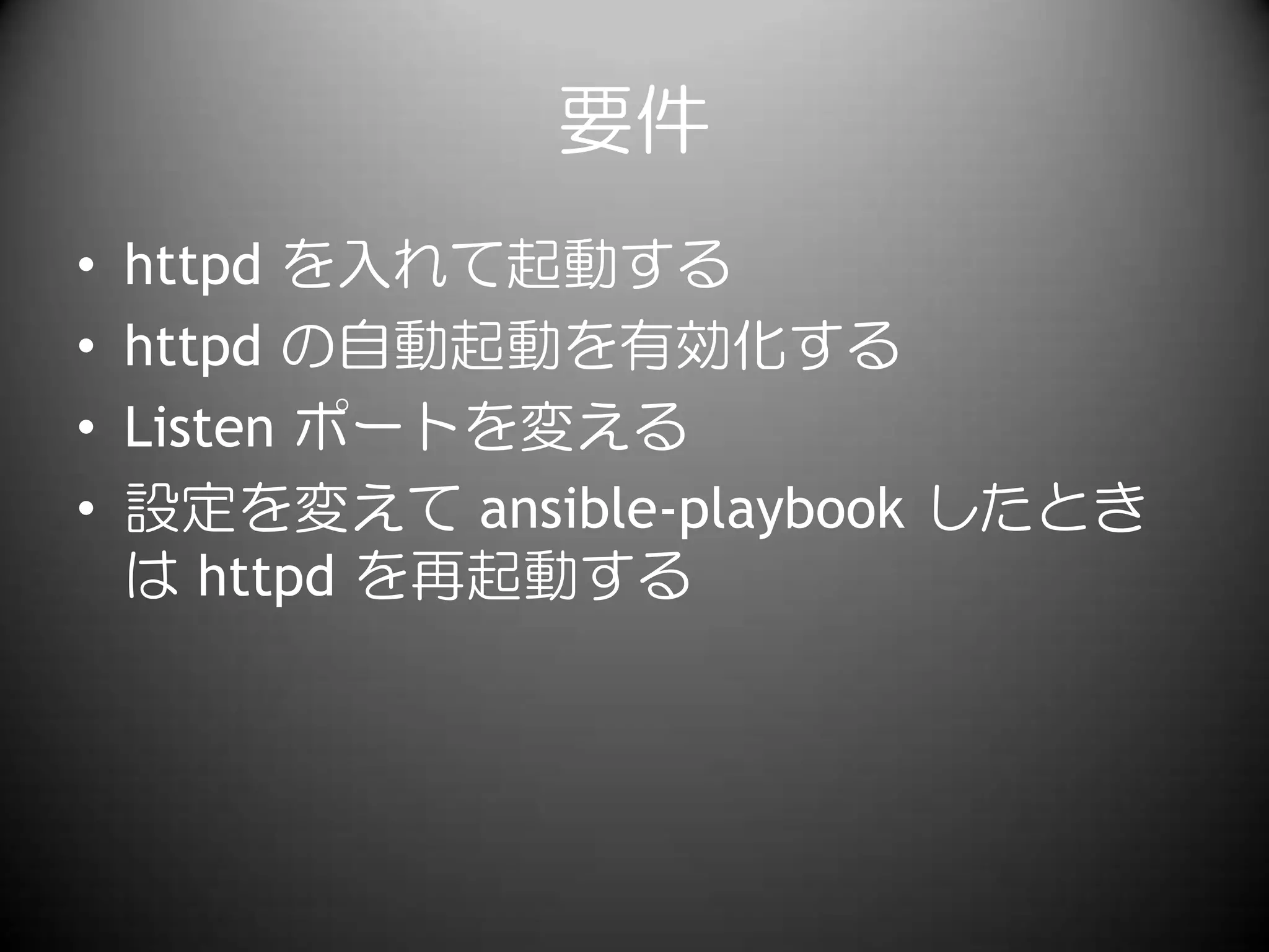 要件
• httpd を入れて起動する
• httpd の自動起動を有効化する
• Listen ポートを変える
• 設定を変えて ansible-playbook したとき
は httpd を再起動する
 