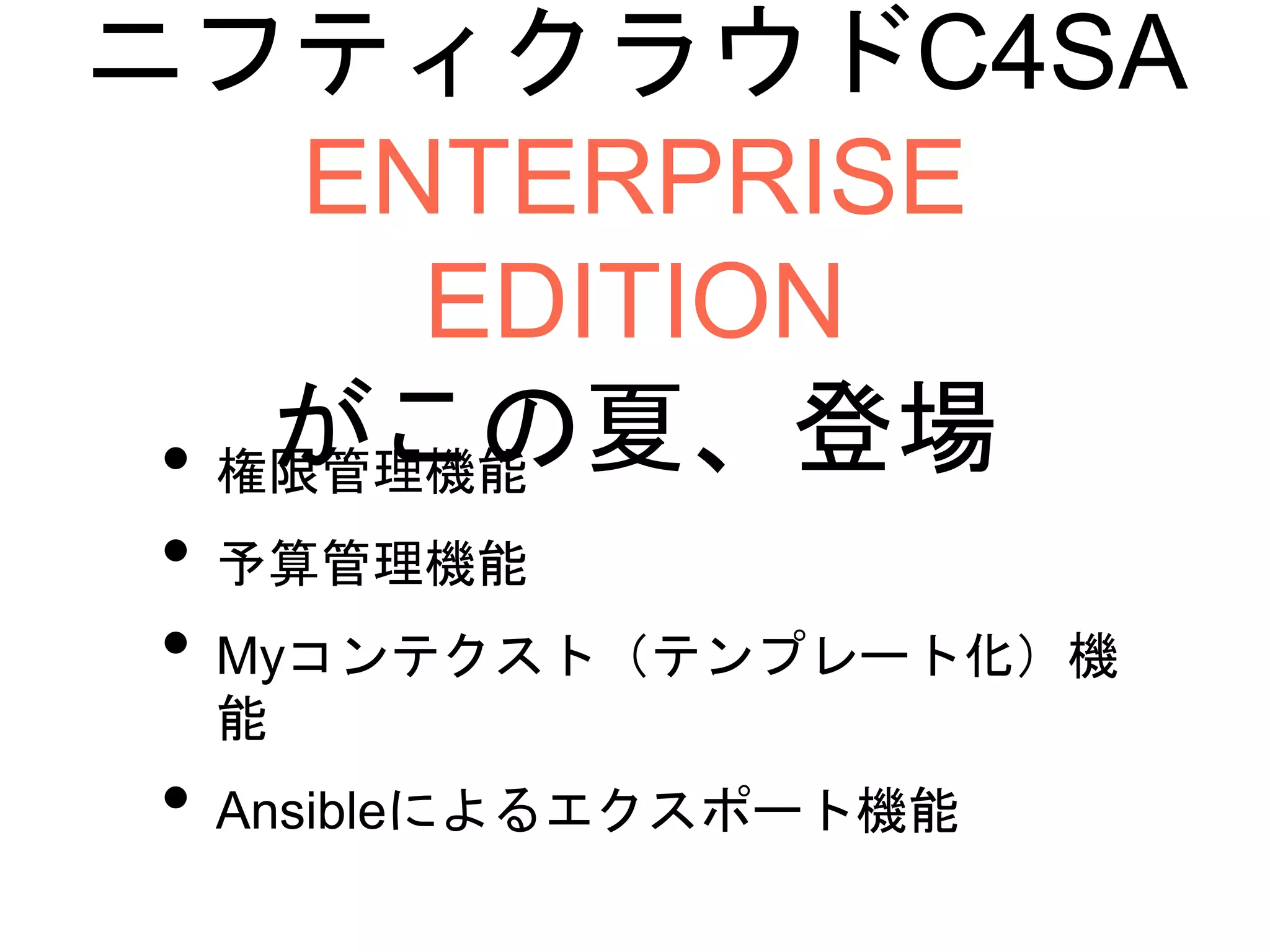 ニフティクラウドC4SA
ENTERPRISE
EDITION
がこの夏、登場• 権限管理機能
• 予算管理機能
• Myコンテクスト（テンプレート化）機
能
• Ansibleによるエクスポート機能
 
