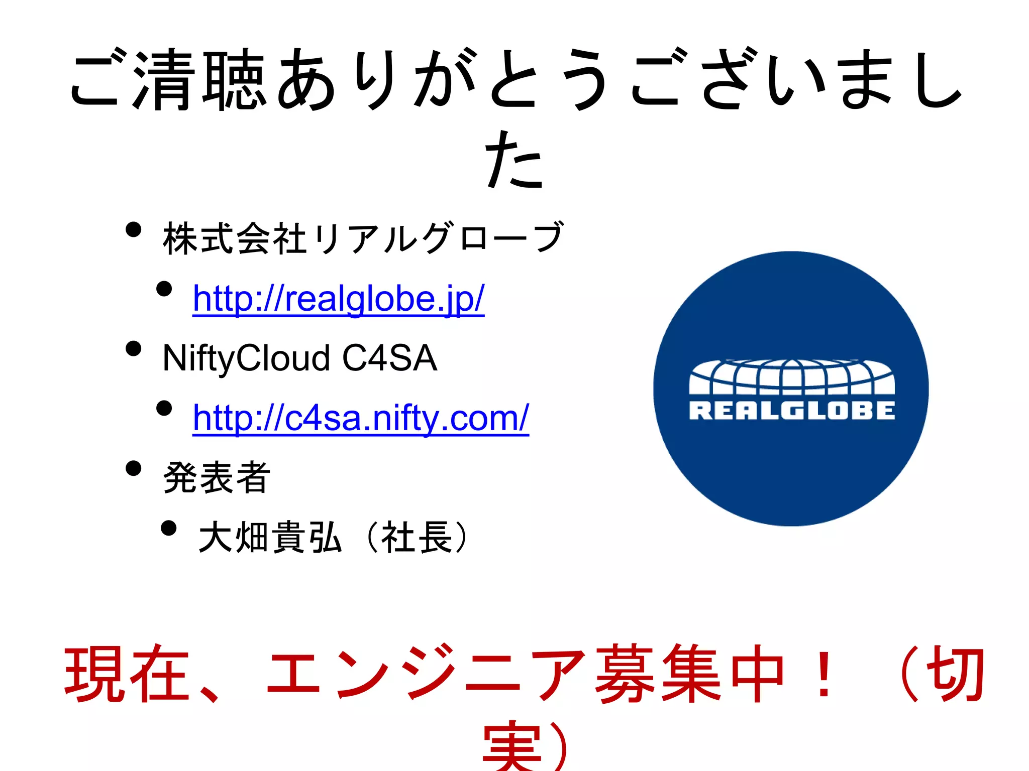 ご清聴ありがとうございまし
た
• 株式会社リアルグローブ
• http://realglobe.jp/
• NiftyCloud C4SA
• http://c4sa.nifty.com/
• 発表者
• 大畑貴弘（社長）
現在、エンジニア募集中！（切
 