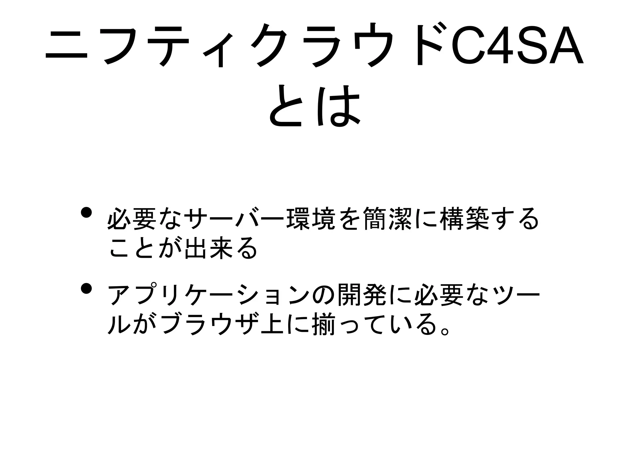 ニフティクラウドC4SA
とは
• 必要なサーバー環境を簡潔に構築する
ことが出来る
• アプリケーションの開発に必要なツー
ルがブラウザ上に揃っている。
 