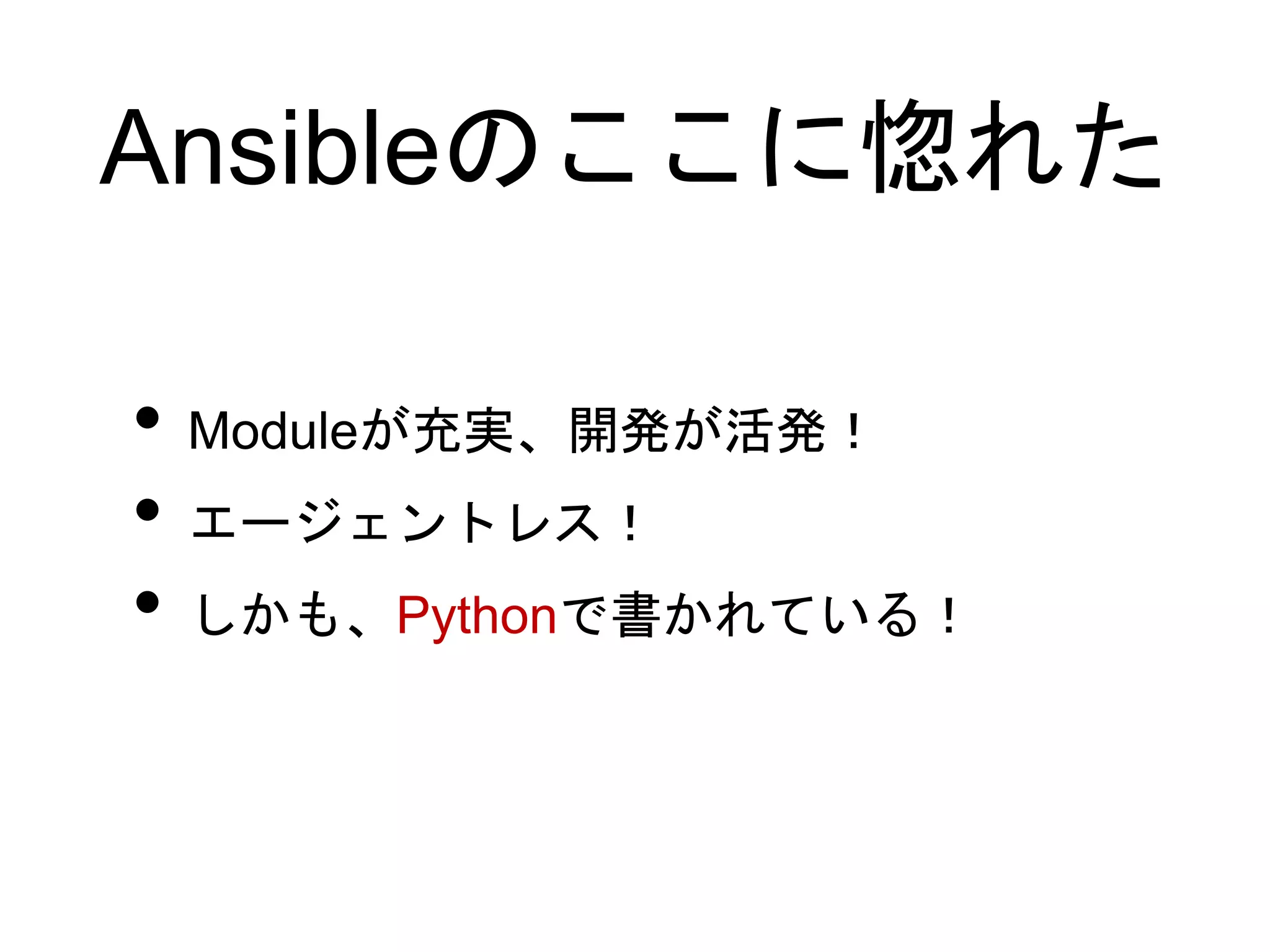 Ansibleのここに惚れた
• Moduleが充実、開発が活発！
• エージェントレス！
• しかも、Pythonで書かれている！
 