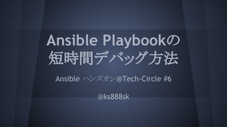 Ansible Playbookの
短時間デバッグ方法
Ansible ハンズオン@Tech-Circle #6
@ks888sk
 