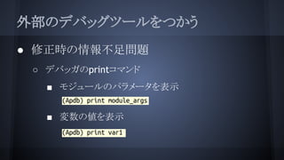 外部のデバッグツールをつかう
● 修正時の情報不足問題
○ デバッガのprintコマンド
■ モジュールのパラメータを表示
●
■ 変数の値を表示
●
 