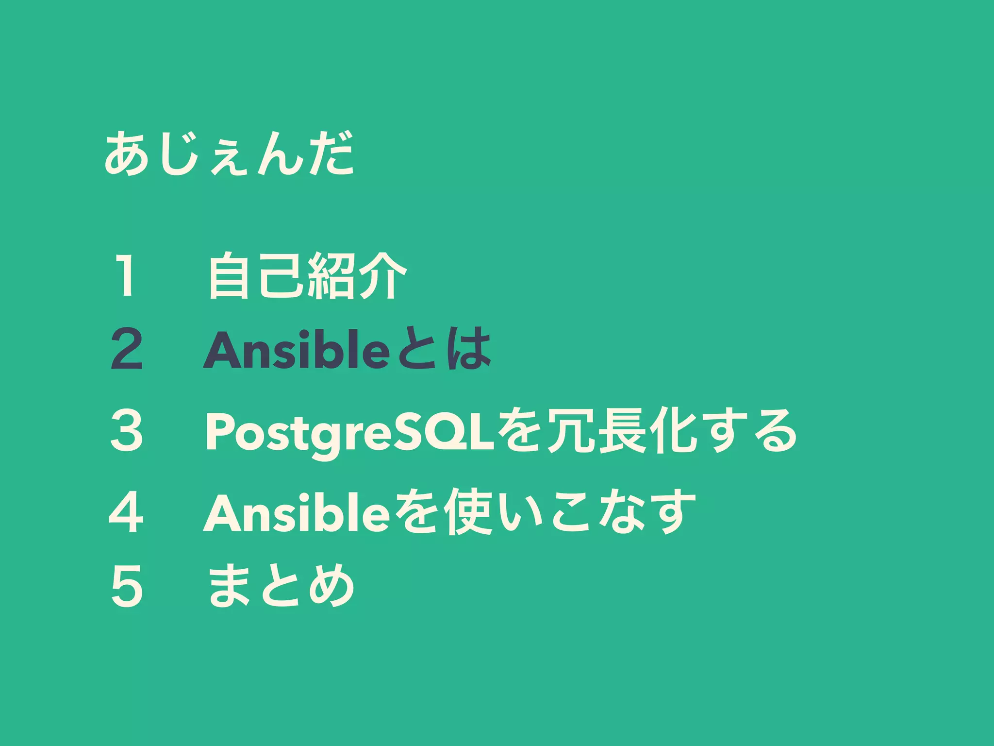 あじぇんだ
１ 自己紹介
２ Ansibleとは
３ PostgreSQLを冗長化する
４ Ansibleを使いこなす
５ まとめ
 