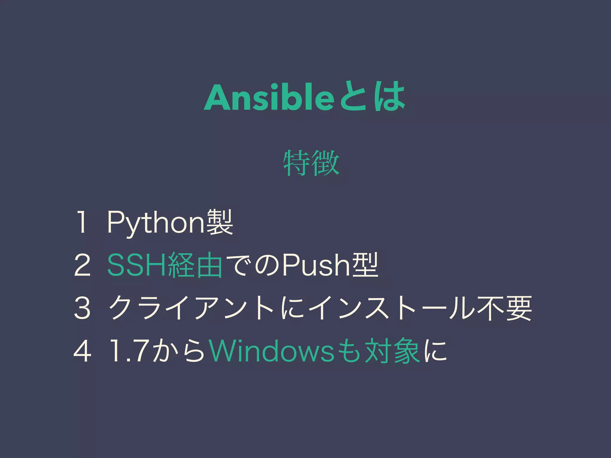 Ansibleとは
特徴
１ Python製
２ SSH経由でのPush型
３ クライアントにインストール不要 
４ 1.7からWindowsも対象に
 