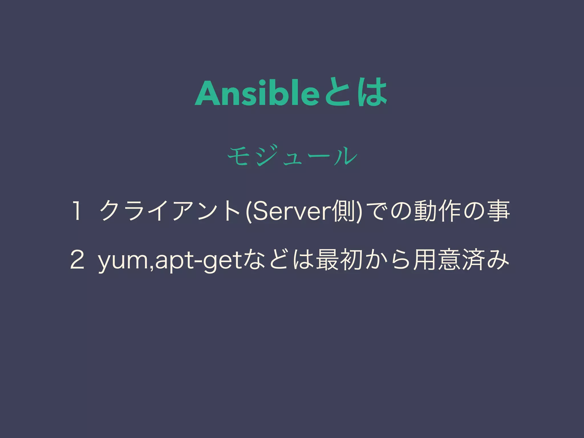 Ansibleとは
モジュール
１ クライアント(Server側)での動作の事
２ yum,apt-getなどは最初から用意済み
 