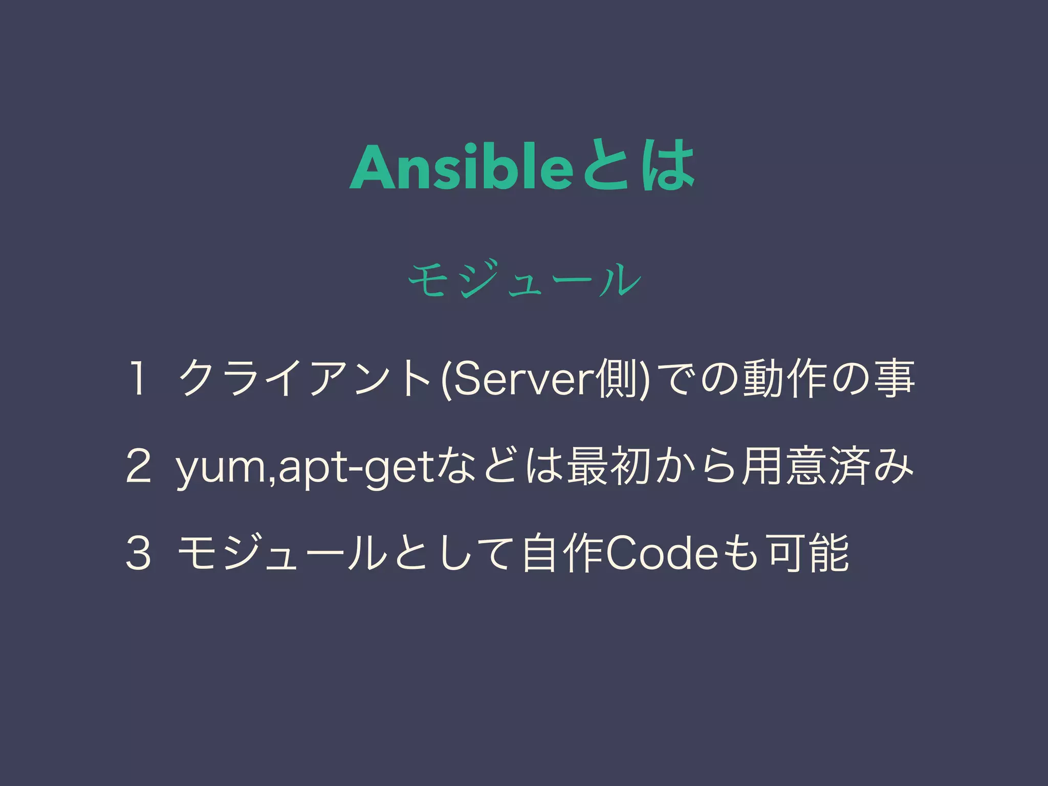 Ansibleとは
モジュール
１ クライアント(Server側)での動作の事
２ yum,apt-getなどは最初から用意済み
３ モジュールとして自作Codeも可能
 