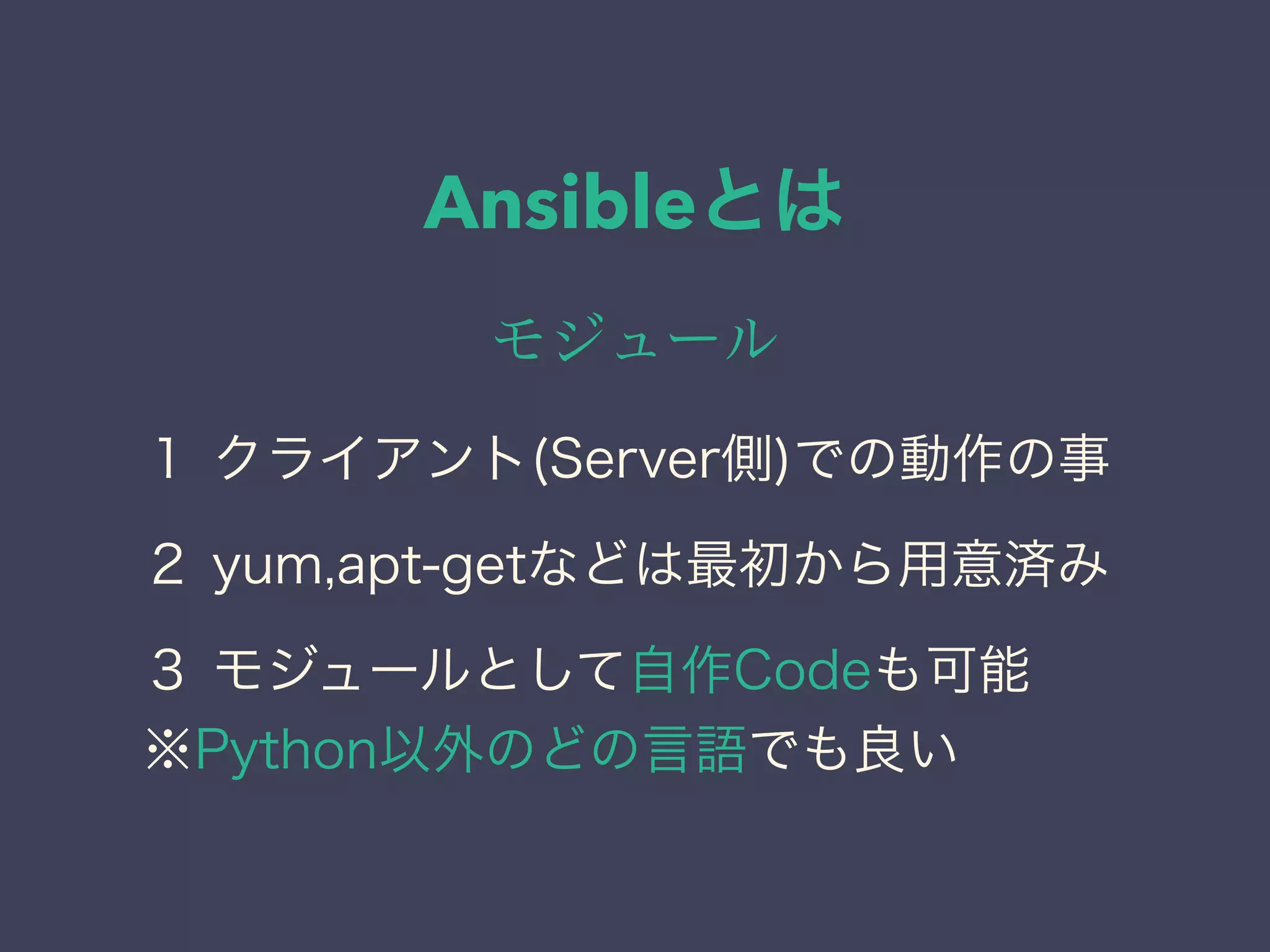 Ansibleとは
モジュール
１ クライアント(Server側)での動作の事
２ yum,apt-getなどは最初から用意済み
３ モジュールとして自作Codeも可能
※Python以外のどの言語でも良い
 
