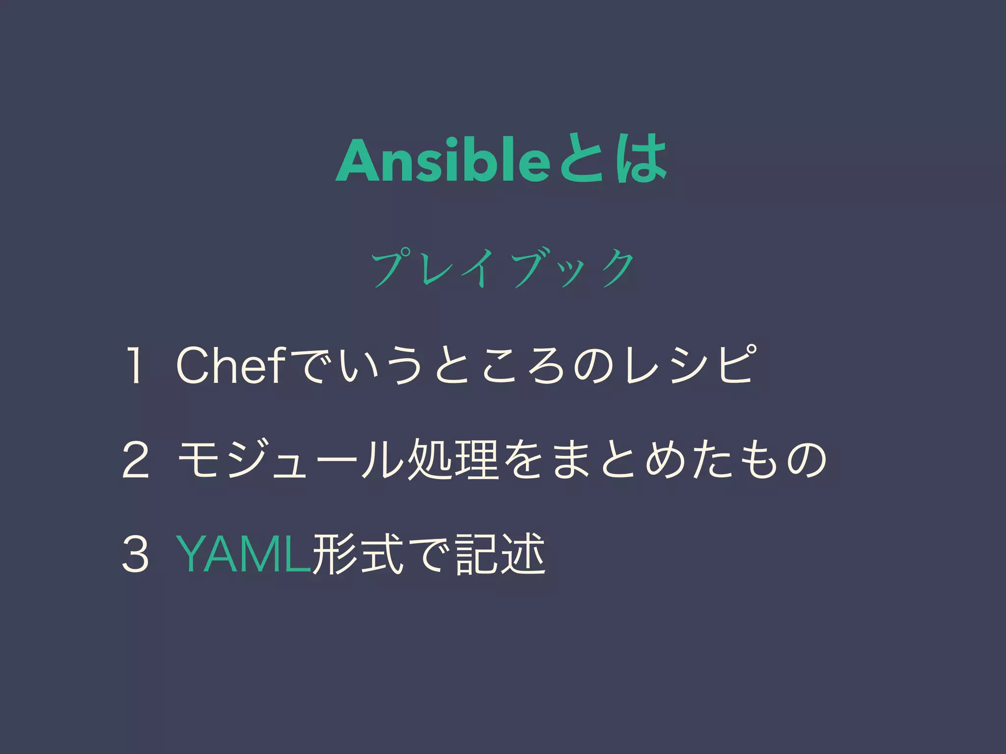 Ansibleとは
プレイブック
１ Chefでいうところのレシピ
２ モジュール処理をまとめたもの
３ YAML形式で記述
 